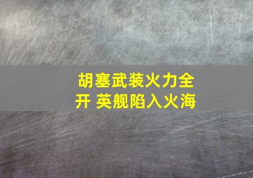 胡塞武装火力全开 英舰陷入火海